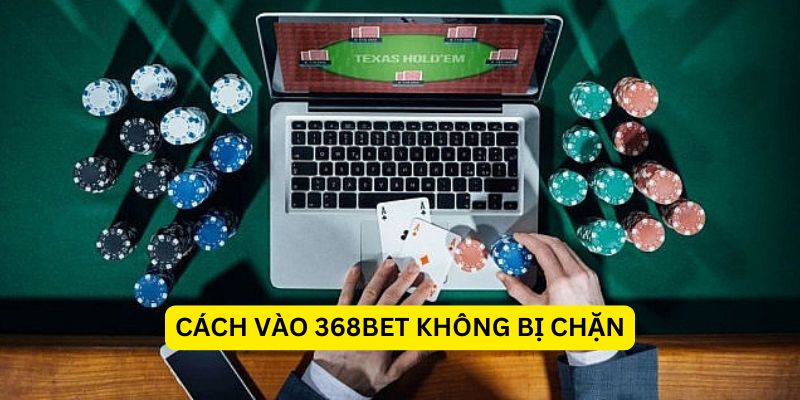 Cách vào 368Bet không bị chặn